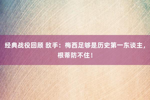 经典战役回顾 敌手：梅西足够是历史第一东谈主，根蒂防不住！