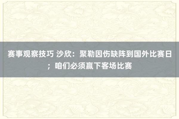 赛事观察技巧 沙欣：聚勒因伤缺阵到国外比赛日；咱们必须赢下客场比赛