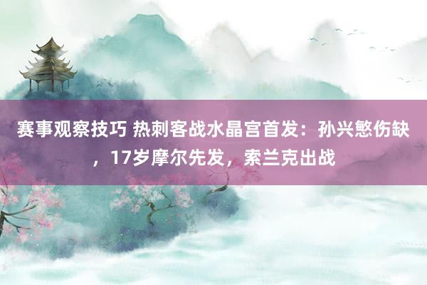 赛事观察技巧 热刺客战水晶宫首发：孙兴慜伤缺，17岁摩尔先发，索兰克出战