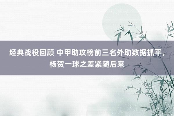 经典战役回顾 中甲助攻榜前三名外助数据抓平，杨贺一球之差紧随后来