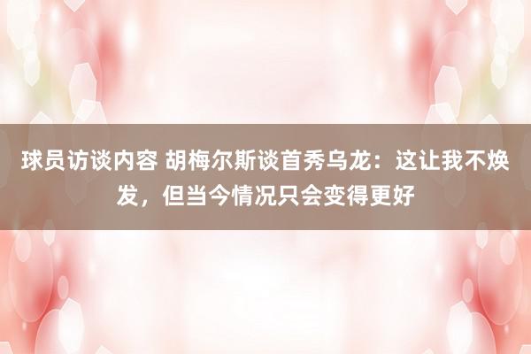 球员访谈内容 胡梅尔斯谈首秀乌龙：这让我不焕发，但当今情况只会变得更好