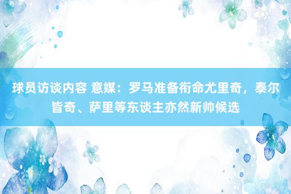 球员访谈内容 意媒：罗马准备衔命尤里奇，泰尔皆奇、萨里等东谈主亦然新帅候选