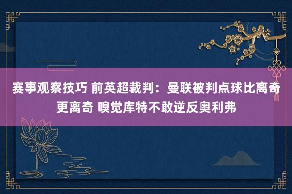 赛事观察技巧 前英超裁判：曼联被判点球比离奇更离奇 嗅觉库特不敢逆反奥利弗