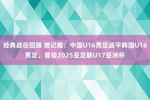 经典战役回顾 微记载：中国U16男足战平韩国U16男足，晋级2025亚足联U17亚洲杯