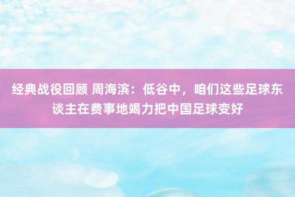 经典战役回顾 周海滨：低谷中，咱们这些足球东谈主在费事地竭力把中国足球变好