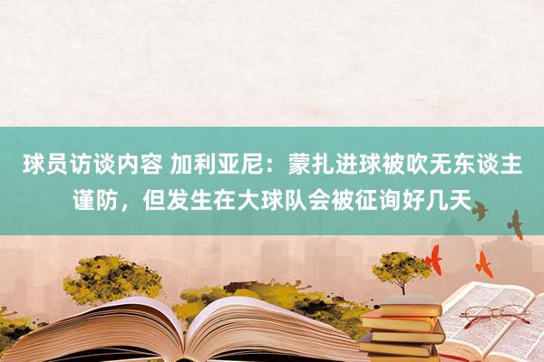 球员访谈内容 加利亚尼：蒙扎进球被吹无东谈主谨防，但发生在大球队会被征询好几天