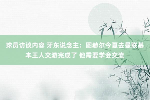 球员访谈内容 牙东说念主：图赫尔今夏去曼联基本王人交游完成了 他需要学会交流