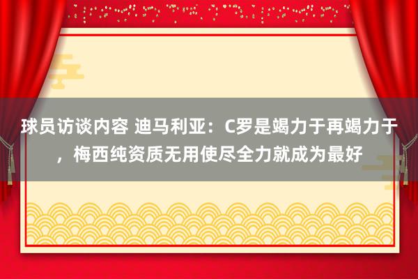 球员访谈内容 迪马利亚：C罗是竭力于再竭力于，梅西纯资质无用使尽全力就成为最好