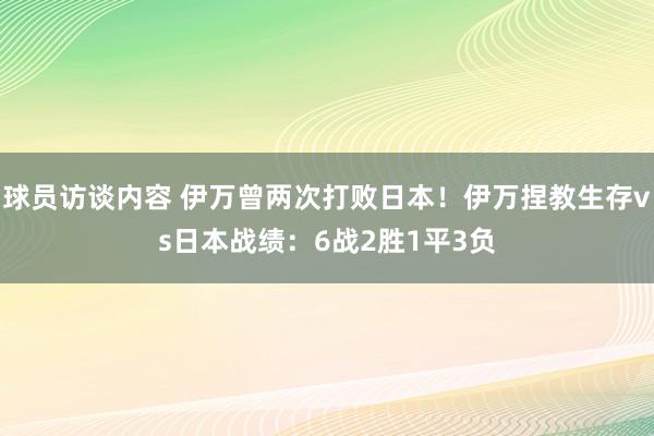 球员访谈内容 伊万曾两次打败日本！伊万捏教生存vs日本战绩：6战2胜1平3负