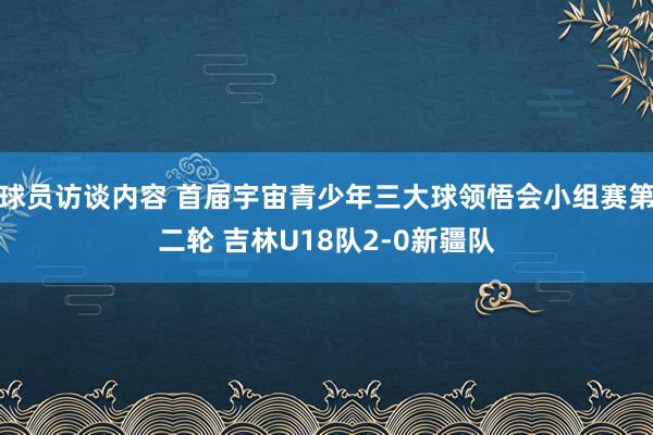 球员访谈内容 首届宇宙青少年三大球领悟会小组赛第二轮 吉林U18队2-0新疆队