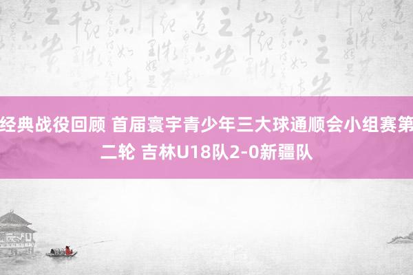 经典战役回顾 首届寰宇青少年三大球通顺会小组赛第二轮 吉林U18队2-0新疆队