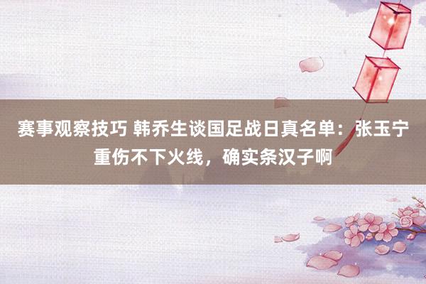 赛事观察技巧 韩乔生谈国足战日真名单：张玉宁重伤不下火线，确实条汉子啊