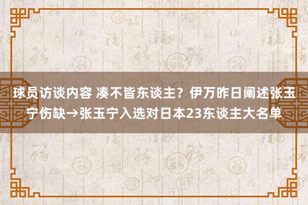 球员访谈内容 凑不皆东谈主？伊万昨日阐述张玉宁伤缺→张玉宁入选对日本23东谈主大名单