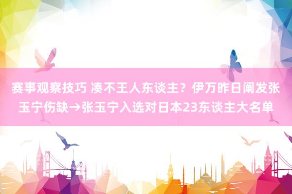 赛事观察技巧 凑不王人东谈主？伊万昨日阐发张玉宁伤缺→张玉宁入选对日本23东谈主大名单