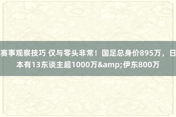 赛事观察技巧 仅与零头非常！国足总身价895万，日本有13东谈主超1000万&伊东800万