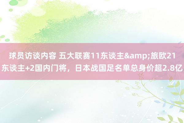 球员访谈内容 五大联赛11东谈主&旅欧21东谈主+2国内门将，日本战国足名单总身价超2.8亿