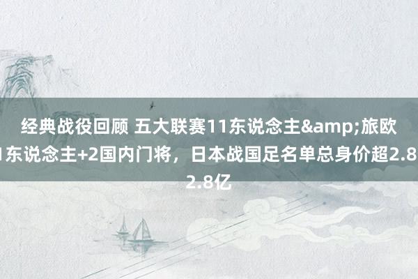 经典战役回顾 五大联赛11东说念主&旅欧21东说念主+2国内门将，日本战国足名单总身价超2.8亿