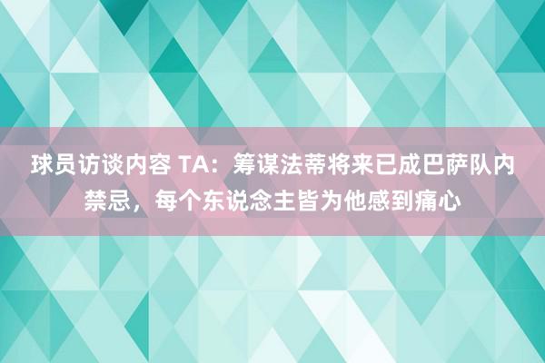 球员访谈内容 TA：筹谋法蒂将来已成巴萨队内禁忌，每个东说念主皆为他感到痛心