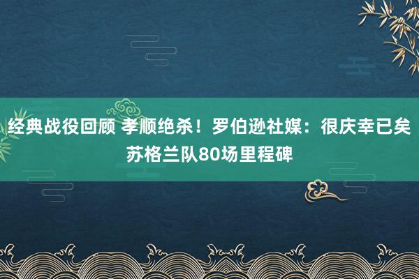 经典战役回顾 孝顺绝杀！罗伯逊社媒：很庆幸已矣苏格兰队80场里程碑