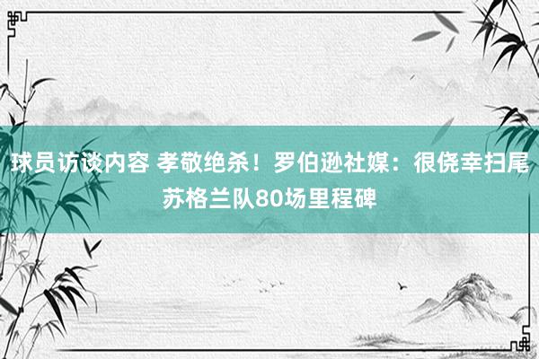 球员访谈内容 孝敬绝杀！罗伯逊社媒：很侥幸扫尾苏格兰队80场里程碑