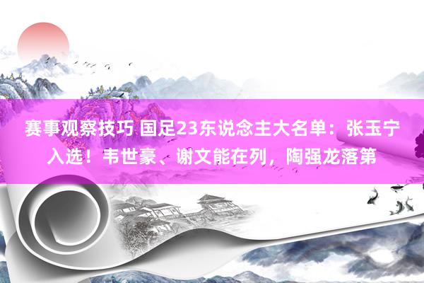 赛事观察技巧 国足23东说念主大名单：张玉宁入选！韦世豪、谢文能在列，陶强龙落第