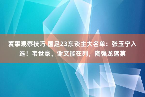 赛事观察技巧 国足23东谈主大名单：张玉宁入选！韦世豪、谢文能在列，陶强龙落第