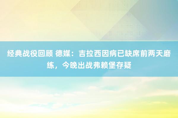 经典战役回顾 德媒：吉拉西因病已缺席前两天磨练，今晚出战弗赖堡存疑