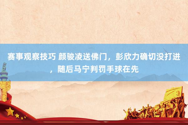 赛事观察技巧 颜骏凌送佛门，彭欣力确切没打进，随后马宁判罚手球在先