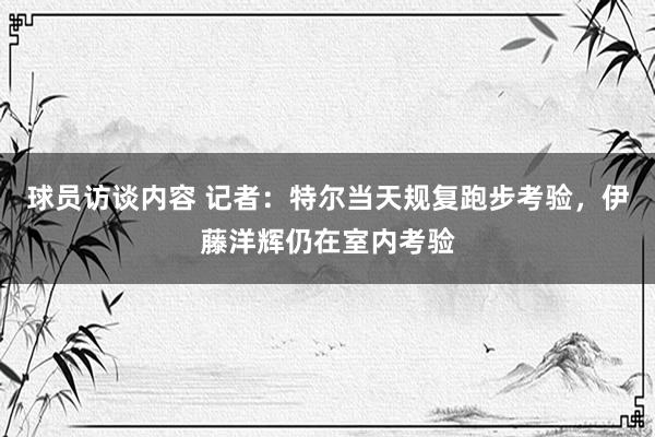 球员访谈内容 记者：特尔当天规复跑步考验，伊藤洋辉仍在室内考验