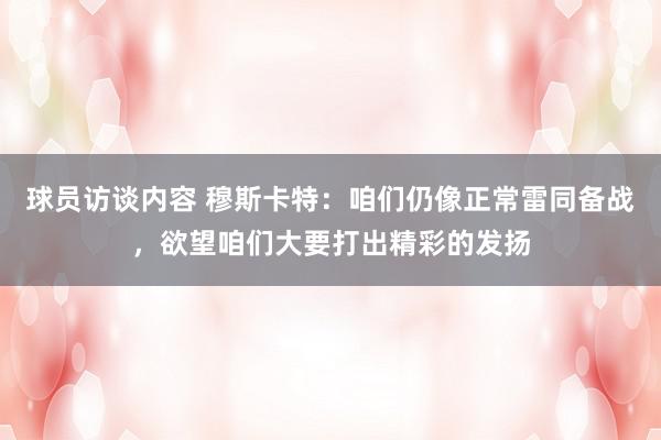 球员访谈内容 穆斯卡特：咱们仍像正常雷同备战，欲望咱们大要打出精彩的发扬