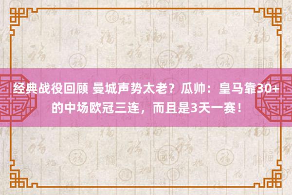 经典战役回顾 曼城声势太老？瓜帅：皇马靠30+的中场欧冠三连，而且是3天一赛！