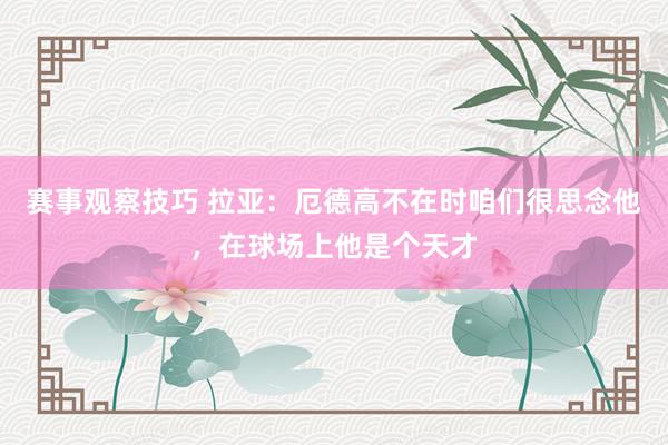 赛事观察技巧 拉亚：厄德高不在时咱们很思念他，在球场上他是个天才