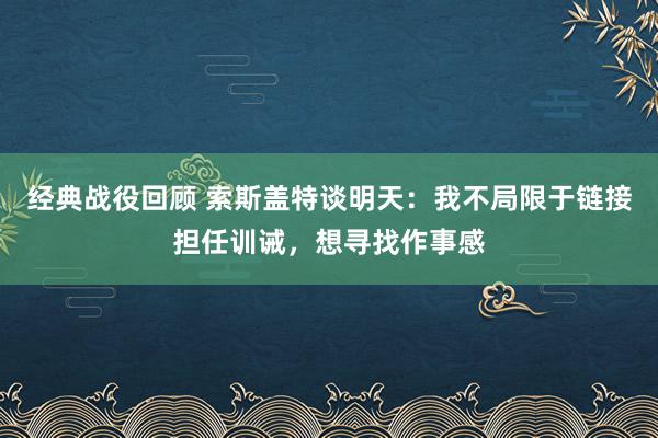 经典战役回顾 索斯盖特谈明天：我不局限于链接担任训诫，想寻找作事感