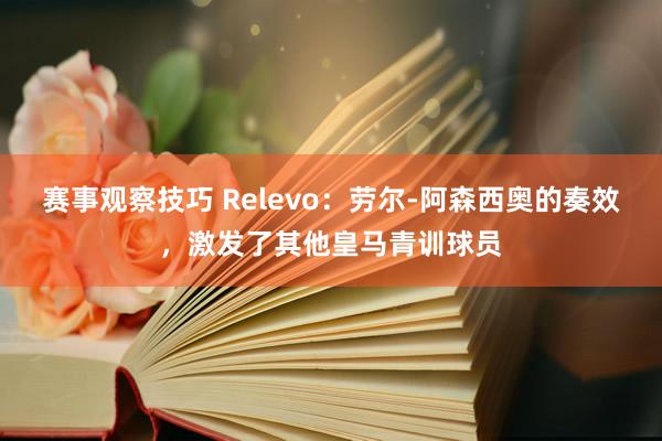 赛事观察技巧 Relevo：劳尔-阿森西奥的奏效，激发了其他皇马青训球员