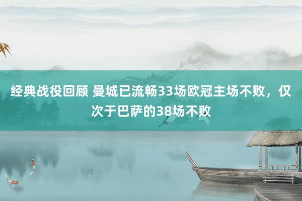 经典战役回顾 曼城已流畅33场欧冠主场不败，仅次于巴萨的38场不败