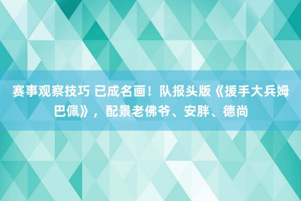 赛事观察技巧 已成名画！队报头版《援手大兵姆巴佩》，配景老佛爷、安胖、德尚