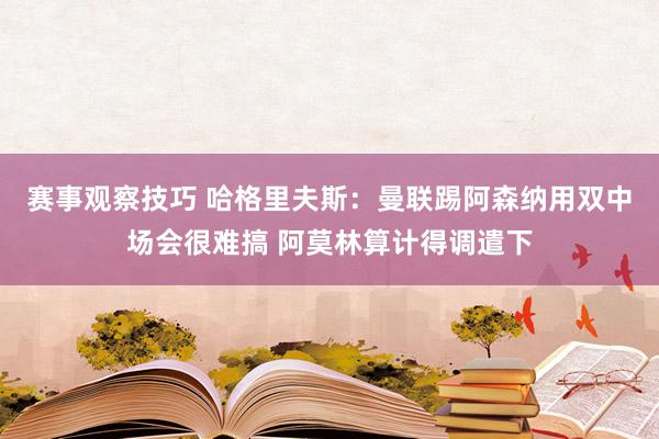 赛事观察技巧 哈格里夫斯：曼联踢阿森纳用双中场会很难搞 阿莫林算计得调遣下