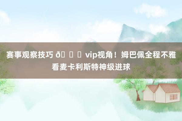 赛事观察技巧 😂vip视角！姆巴佩全程不雅看麦卡利斯特神级进球