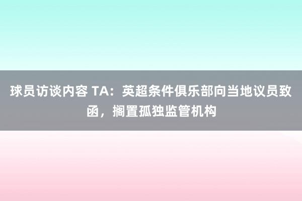 球员访谈内容 TA：英超条件俱乐部向当地议员致函，搁置孤独监管机构