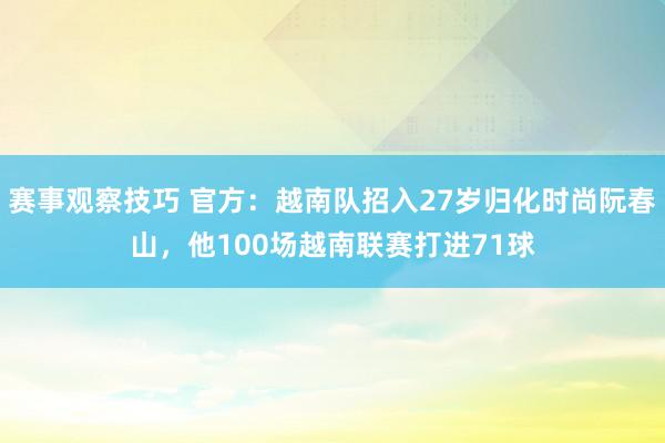 赛事观察技巧 官方：越南队招入27岁归化时尚阮春山，他100场越南联赛打进71球