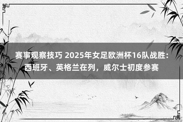 赛事观察技巧 2025年女足欧洲杯16队战胜：西班牙、英格兰在列，威尔士初度参赛