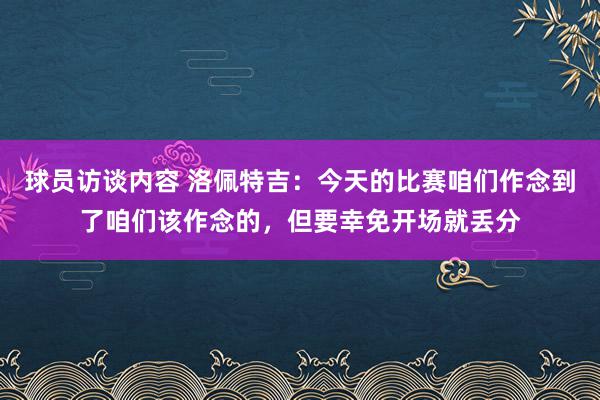 球员访谈内容 洛佩特吉：今天的比赛咱们作念到了咱们该作念的，但要幸免开场就丢分