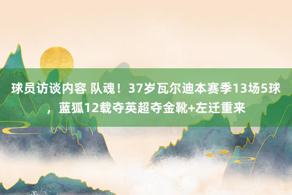 球员访谈内容 队魂！37岁瓦尔迪本赛季13场5球，蓝狐12载夺英超夺金靴+左迁重来