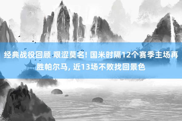 经典战役回顾 艰涩莫名! 国米时隔12个赛季主场再胜帕尔马, 近13场不败找回景色