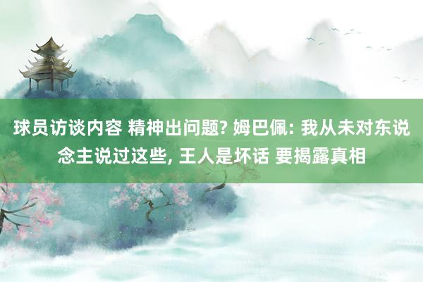 球员访谈内容 精神出问题? 姆巴佩: 我从未对东说念主说过这些, 王人是坏话 要揭露真相