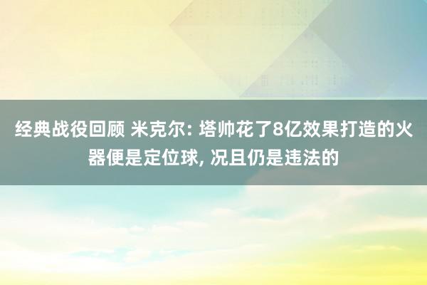 经典战役回顾 米克尔: 塔帅花了8亿效果打造的火器便是定位球, 况且仍是违法的