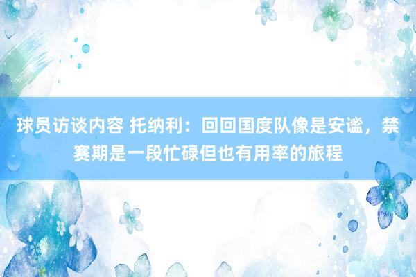 球员访谈内容 托纳利：回回国度队像是安谧，禁赛期是一段忙碌但也有用率的旅程