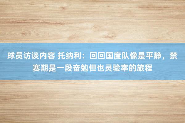 球员访谈内容 托纳利：回回国度队像是平静，禁赛期是一段奋勉但也灵验率的旅程