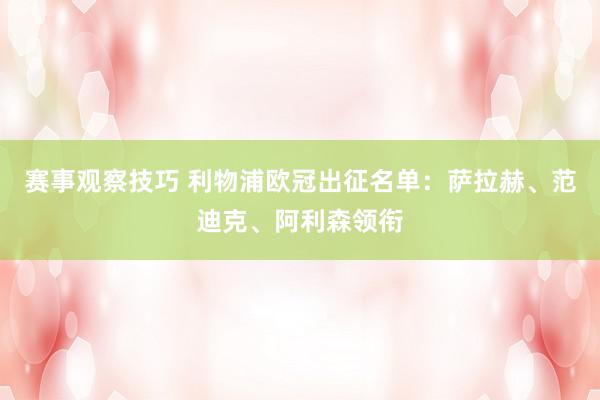 赛事观察技巧 利物浦欧冠出征名单：萨拉赫、范迪克、阿利森领衔