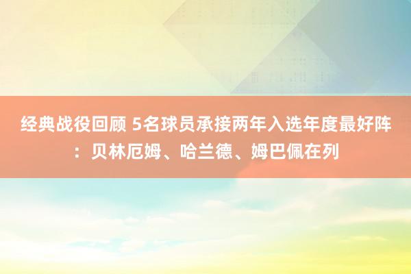 经典战役回顾 5名球员承接两年入选年度最好阵：贝林厄姆、哈兰德、姆巴佩在列